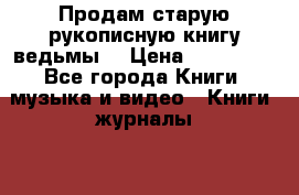 Продам старую рукописную книгу ведьмы. › Цена ­ 600 000 - Все города Книги, музыка и видео » Книги, журналы   . Адыгея респ.